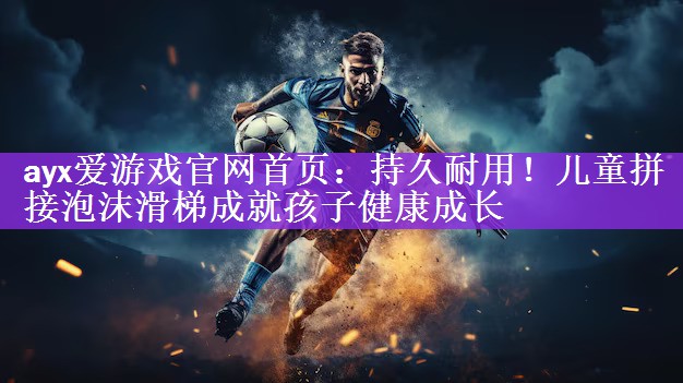 ayx爱游戏官网首页：持久耐用！儿童拼接泡沫滑梯成就孩子健康成长