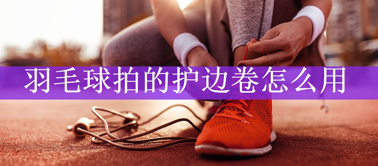 羽毛球拍的护边卷怎么用