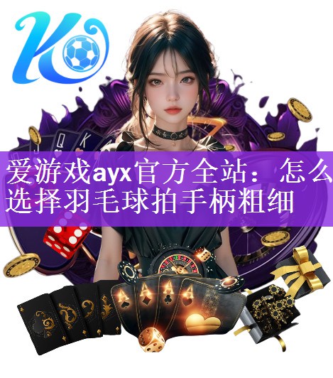 爱游戏ayx官方全站：怎么选择羽毛球拍手柄粗细
