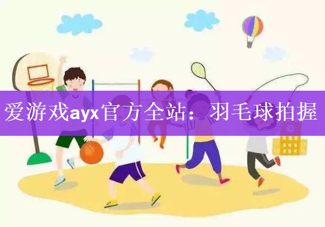 爱游戏ayx官方全站：羽毛球拍握