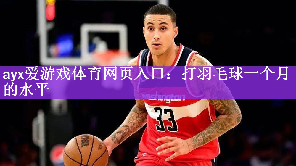 ayx爱游戏体育网页入口：打羽毛球一个月的水平