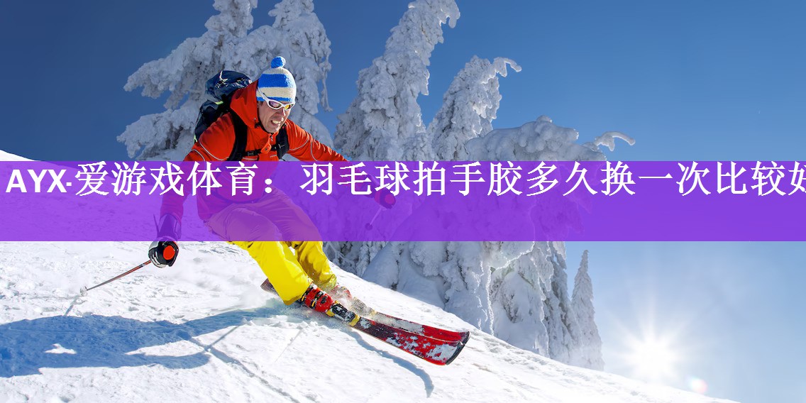 AYX·爱游戏体育：羽毛球拍手胶多久换一次比较好