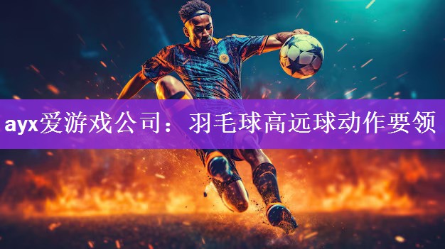 ayx爱游戏公司：羽毛球高远球动作要领