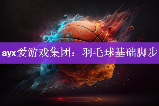 ayx爱游戏集团：羽毛球基础脚步