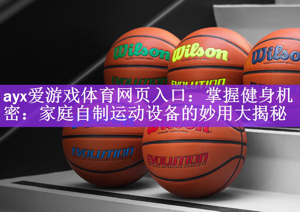 ayx爱游戏体育网页入口：掌握健身机密：家庭自制运动设备的妙用大揭秘