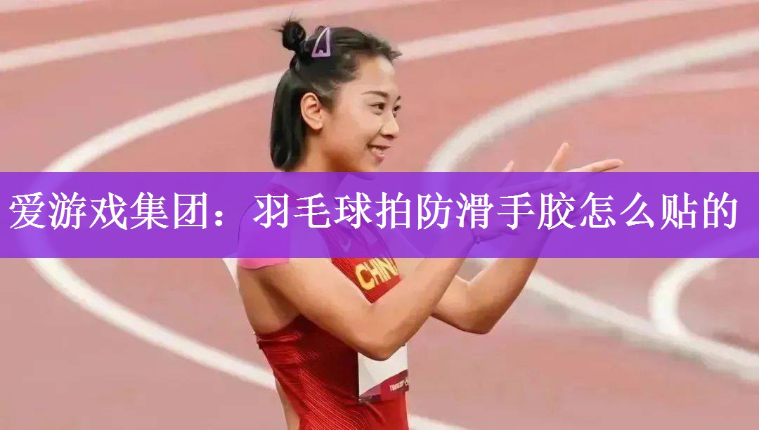 <strong>爱游戏集团：羽毛球拍防滑手胶怎么贴的</strong>