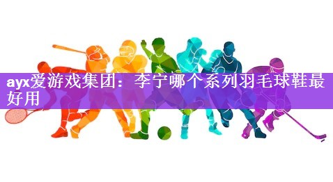 ayx爱游戏集团：李宁哪个系列羽毛球鞋最好用