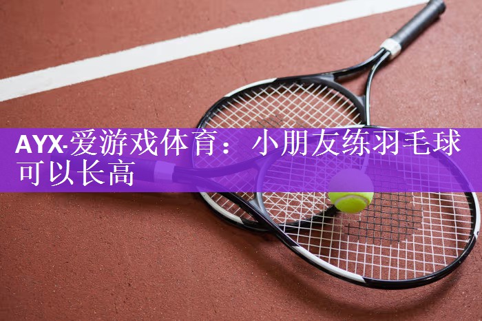 AYX·爱游戏体育：小朋友练羽毛球可以长高