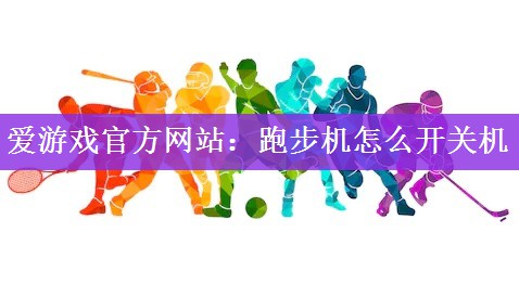 爱游戏官方网站：跑步机怎么开关机