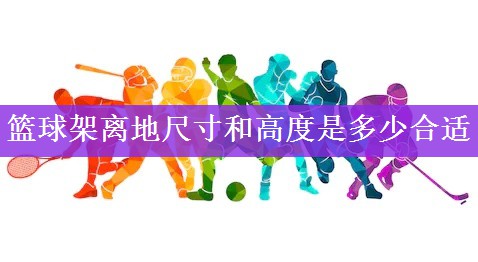 篮球架离地尺寸和高度是多少合适