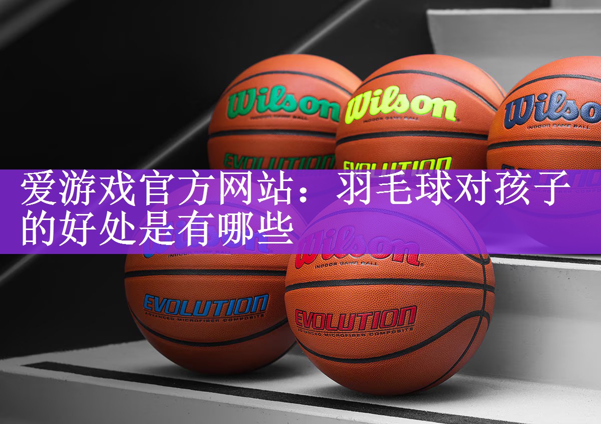 爱游戏官方网站：羽毛球对孩子的好处是有哪些