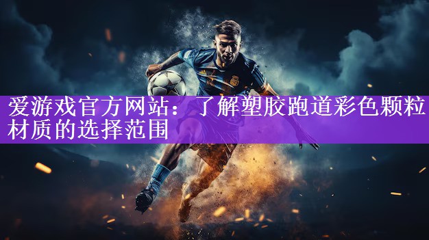 <strong>爱游戏官方网站：了解塑胶跑道彩色颗粒材质的选择范围</strong>