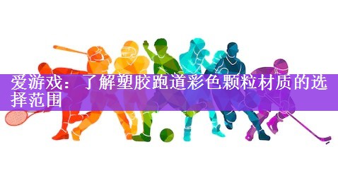 爱游戏：了解塑胶跑道彩色颗粒材质的选择范围