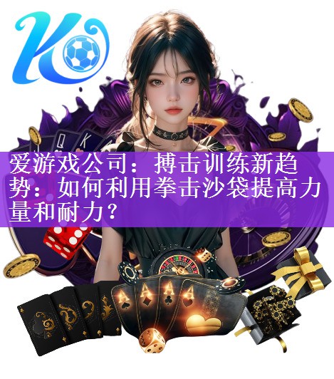 搏击训练新趋势：如何利用拳击沙袋提高力量和耐力？
