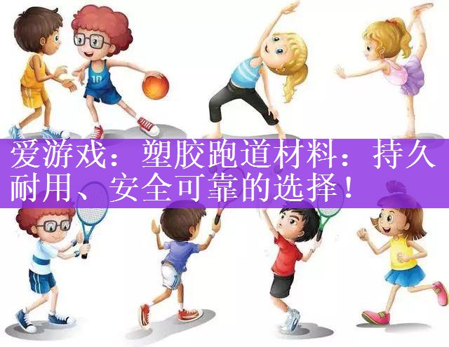 塑胶跑道材料：持久耐用、安全可靠的选择！