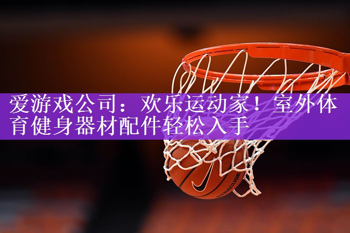 欢乐运动家！室外体育健身器材配件轻松入手