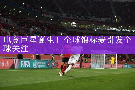 电竞巨星诞生！全球锦标赛引发全球关注