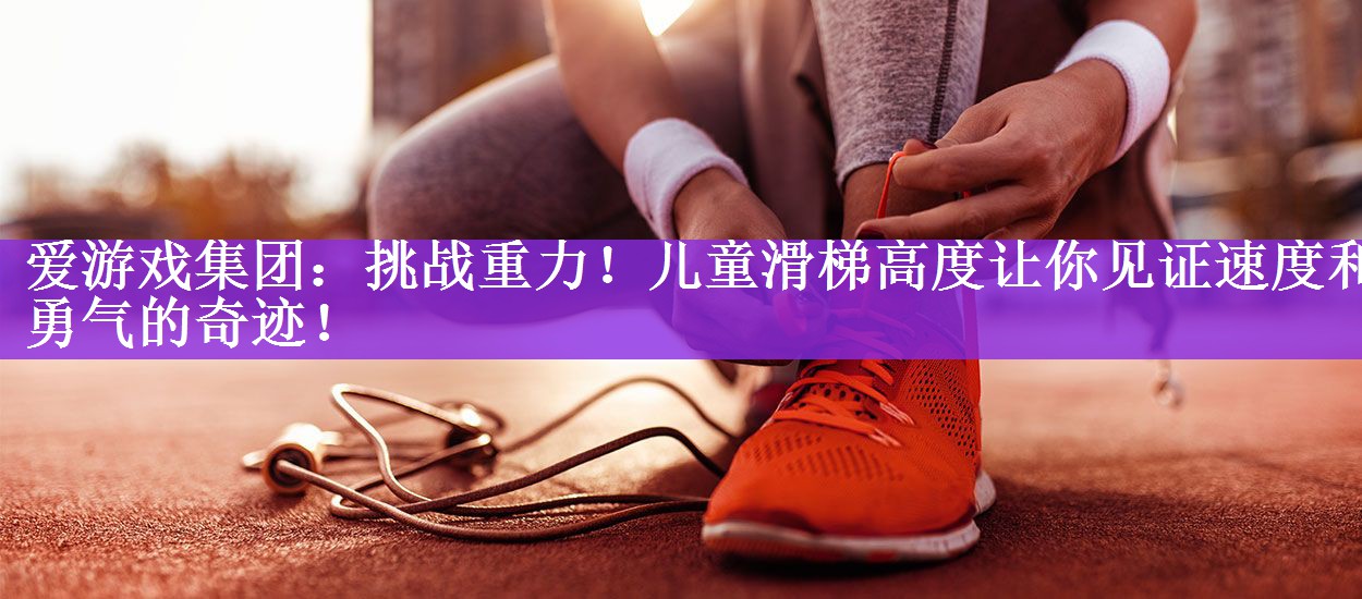 挑战重力！儿童滑梯高度让你见证速度和勇气的奇迹！
